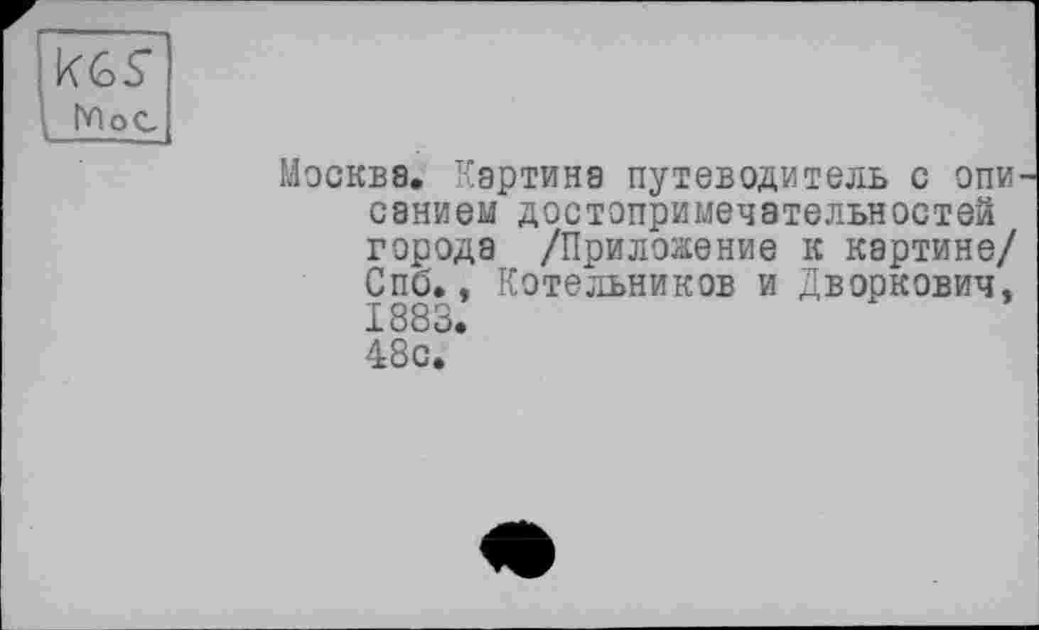 ﻿kGS"
Мое
Москва. Картина путеводитель с опи санием достопримечательностей города /Приложение к картине/ Спб., Котельников и Дворкович, 1883. 48с.